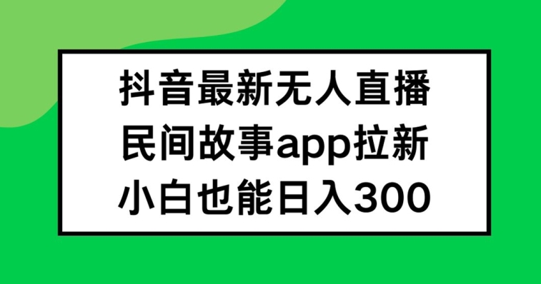 抖音无人直播，民间故事APP拉新，小白也能日入300+【揭秘】-小伟资源网