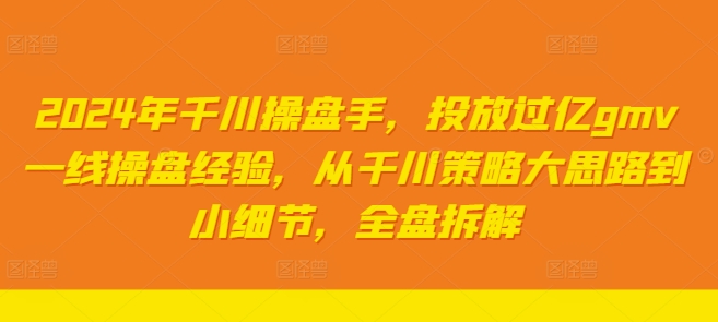 2024年千川操盘手，投放过亿gmv一线操盘经验，从千川策略大思路到小细节，全盘拆解-小伟资源网