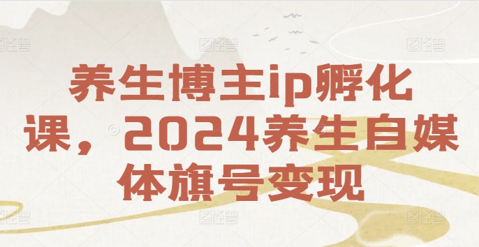 养生博主ip孵化课，2024养生自媒体旗号变现-小伟资源网