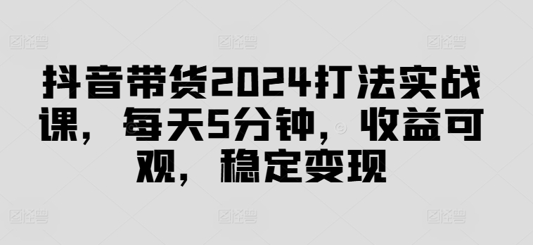 抖音带货2024打法实战课，每天5分钟，收益可观，稳定变现【揭秘】-小伟资源网