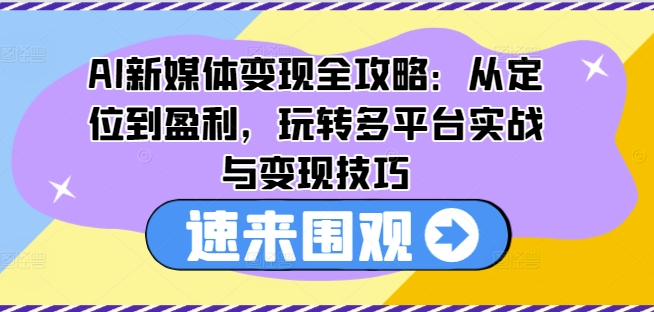 AI新媒体变现全攻略：从定位到盈利，玩转多平台实战与变现技巧-小伟资源网