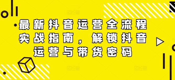 最新抖音运营全流程实战指南，解锁抖音运营与带货密码-小伟资源网