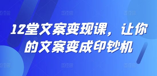 12堂文案变现课，让你的文案变成印钞机-小伟资源网