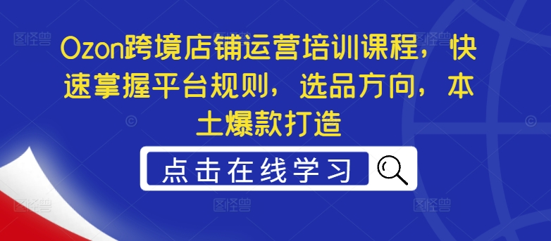 Ozon跨境店铺运营培训课程，快速掌握平台规则，选品方向，本土爆款打造-小伟资源网