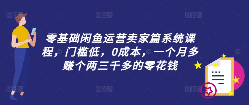 零基础闲鱼运营卖家篇系统课程，门槛低，0成本，一个月多赚个两三千多的零花钱-小伟资源网