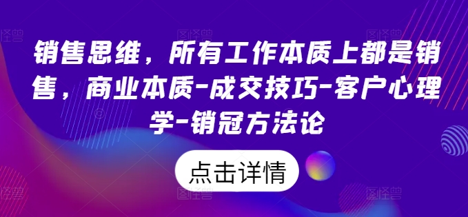 销售思维，所有工作本质上都是销售，商业本质-成交技巧-客户心理学-销冠方法论-小伟资源网