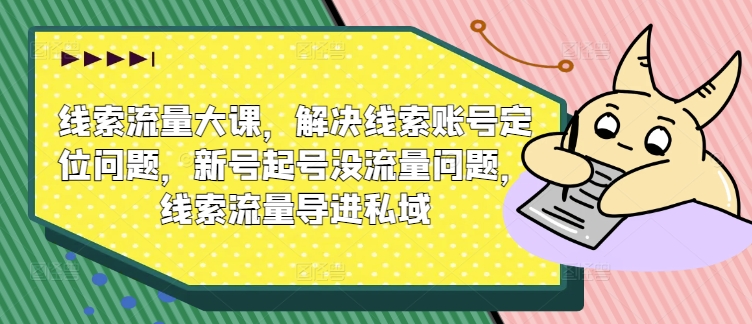 线索流量大课，解决线索账号定位问题，新号起号没流量问题，线索流量导进私域-小伟资源网