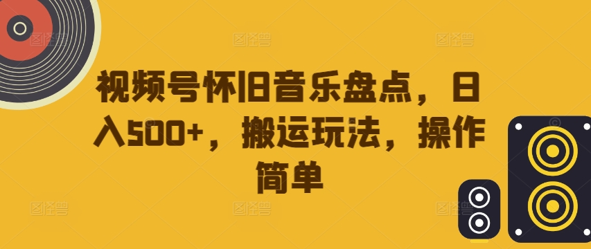 视频号怀旧音乐盘点，日入500+，搬运玩法，操作简单【揭秘】-小伟资源网