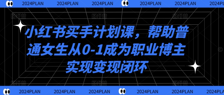 小红书买手计划课，帮助普通女生从0-1成为职业博主实现变现闭环-小伟资源网