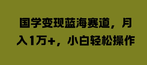 国学变现蓝海赛道，月入1W+，小白轻松操作【揭秘】-小伟资源网