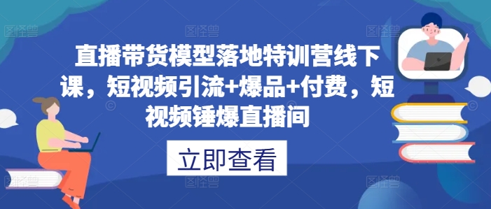 直播带货模型落地特训营线下课，​短视频引流+爆品+付费，短视频锤爆直播间-小伟资源网