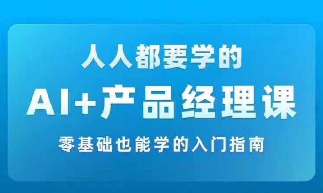 AI +产品经理实战项目必修课，从零到一教你学ai，零基础也能学的入门指南-小伟资源网