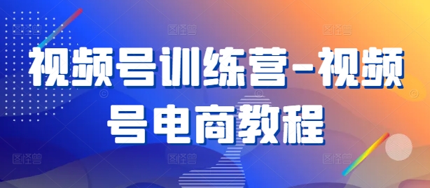 视频号训练营-视频号电商教程-小伟资源网