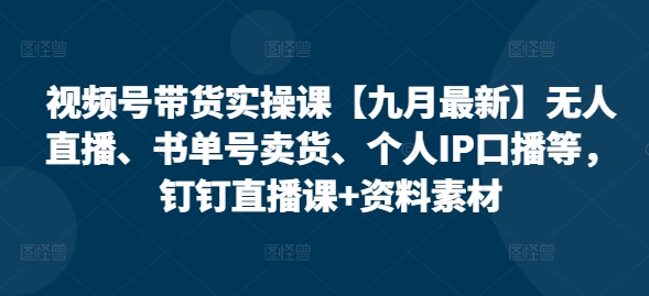 视频号带货实操课【九月最新】无人直播、书单号卖货、个人IP口播等，钉钉直播课+资料素材-小伟资源网