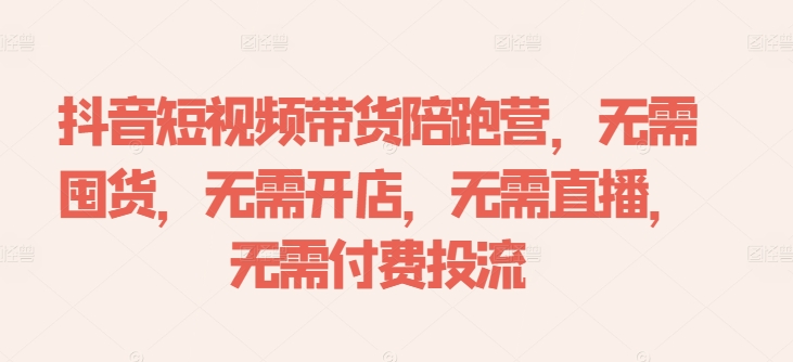 抖音短视频带货陪跑营，无需囤货、无需开店、无需直播,无需付费投流-小伟资源网