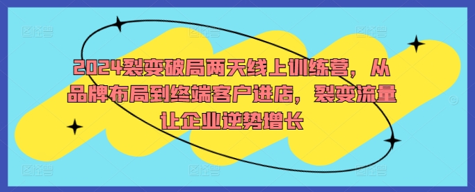 2024裂变破局两天线上训练营，从品牌布局到终端客户进店，裂变流量让企业逆势增长-小伟资源网