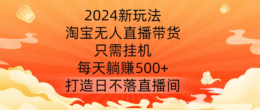 2024新玩法，淘宝无人直播带货，只需挂机，每天躺赚500+ 打造日不落直播间【揭秘】-小伟资源网