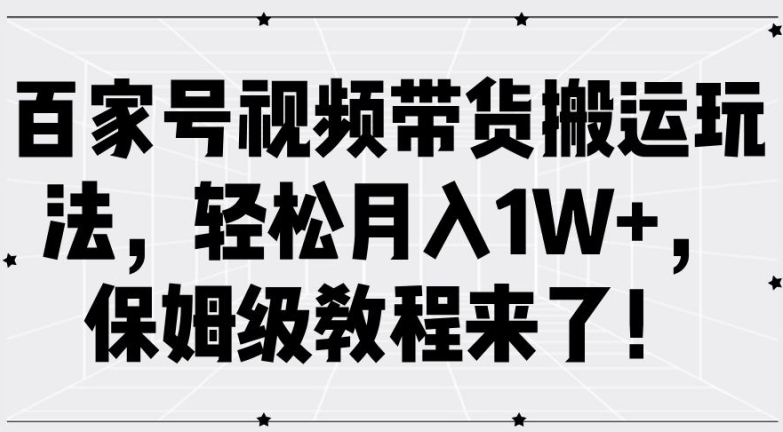 百家号视频带货搬运玩法，轻松月入1W+，保姆级教程来了【揭秘】-小伟资源网