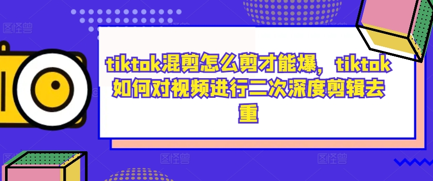 tiktok混剪怎么剪才能爆，tiktok如何对视频进行二次深度剪辑去重-小伟资源网