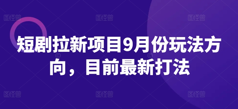 短剧拉新项目9月份玩法方向，目前最新打法-小伟资源网