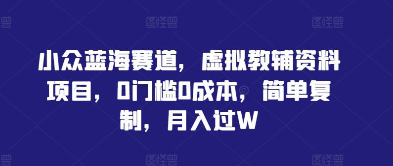 小众蓝海赛道，虚拟教辅资料项目，0门槛0成本，简单复制，月入过W【揭秘】-小伟资源网