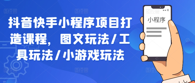 抖音快手小程序项目打造课程，图文玩法/工具玩法/小游戏玩法-小伟资源网