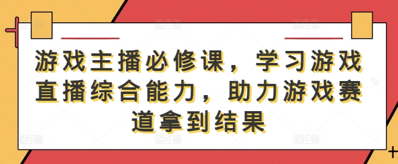 游戏主播必修课，学习游戏直播综合能力，助力游戏赛道拿到结果-小伟资源网