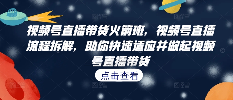 视频号直播带货火箭班，​视频号直播流程拆解，助你快速适应并做起视频号直播带货-小伟资源网