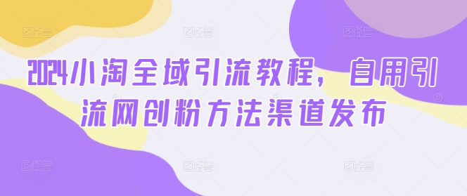 2024小淘全域引流教程，自用引流网创粉方法渠道发布-小伟资源网