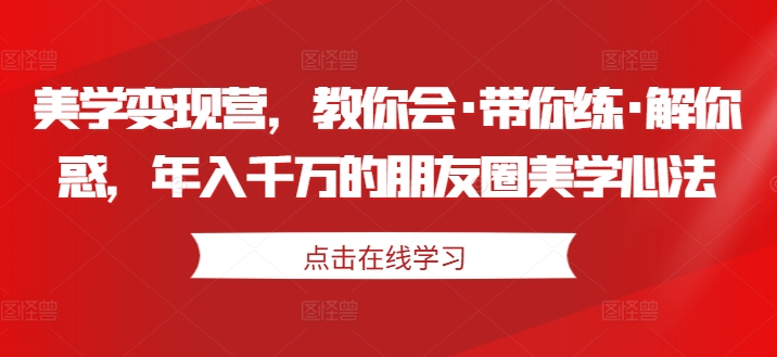 美学变现营，教你会·带你练·解你惑，年入千万的朋友圈美学心法-小伟资源网