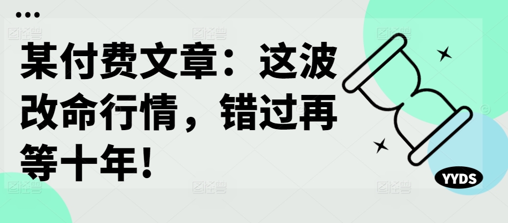 某付费文章：这波改命行情，错过再等十年!-小伟资源网