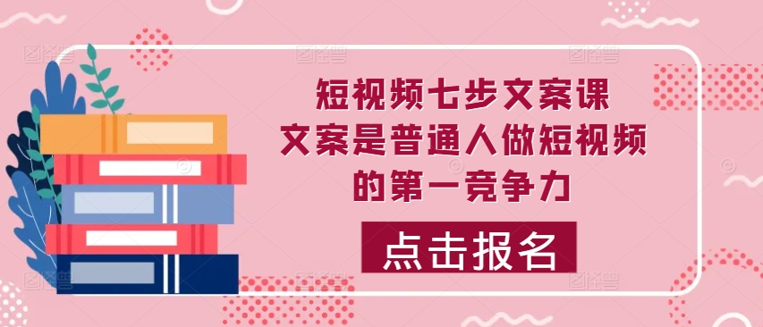 短视频七步文案课，文案是普通人做短视频的第一竞争力，如何写出划不走的文案-小伟资源网