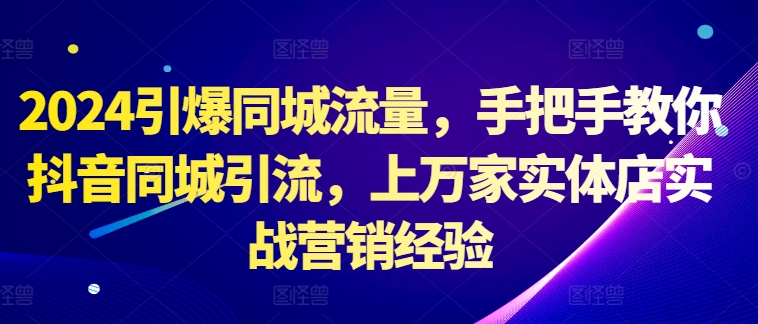 2024引爆同城流量，手把手教你抖音同城引流，上万家实体店实战营销经验-小伟资源网