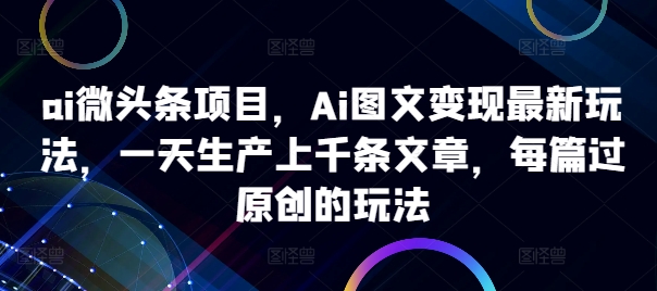 ai微头条项目，Ai图文变现最新玩法，一天生产上千条文章，每篇过原创的玩法-小伟资源网