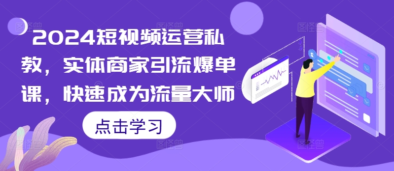 2024短视频运营私教，实体商家引流爆单课，快速成为流量大师-小伟资源网