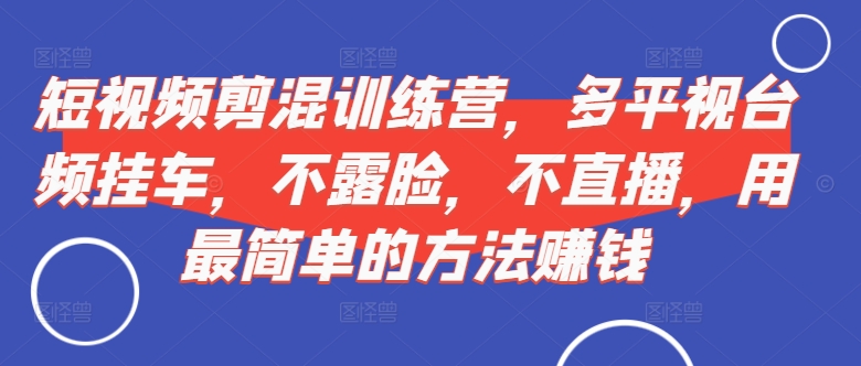 短视频‮剪混‬训练营，多平‮视台‬频挂车，不露脸，不直播，用最简单的方法赚钱-小伟资源网