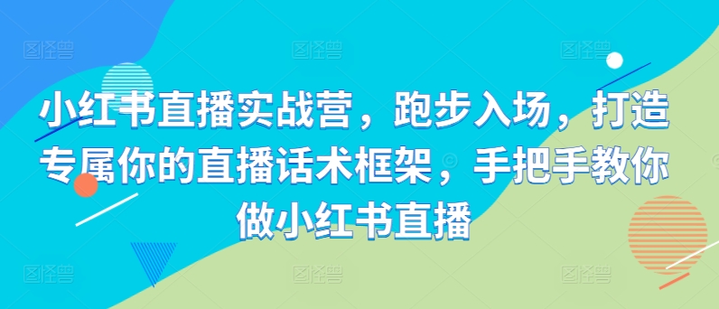 小红书直播实战营，跑步入场，打造专属你的直播话术框架，手把手教你做小红书直播-小伟资源网