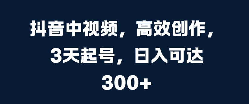 抖音中视频，高效创作，3天起号，日入可达3张【揭秘】-小伟资源网