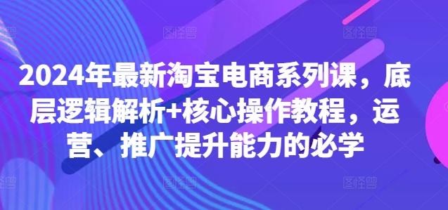 2024年最新淘宝电商系列课，底层逻辑解析+核心操作教程，运营、推广提升能力的必学-小伟资源网