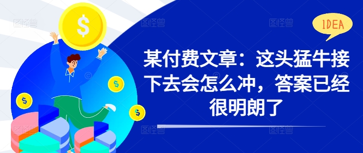 某付费文章：这头猛牛接下去会怎么冲，答案已经很明朗了 !-小伟资源网