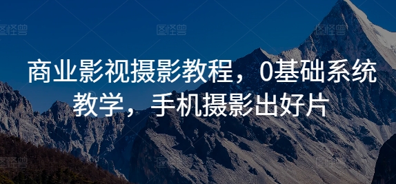 商业影视摄影教程，0基础系统教学，手机摄影出好片-小伟资源网