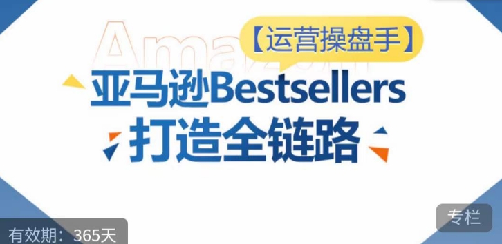 运营操盘手！亚马逊Bestsellers打造全链路，选品、Listing、广告投放全链路进阶优化-小伟资源网