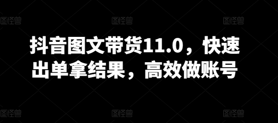 抖音图文带货11.0，快速出单拿结果，高效做账号-小伟资源网