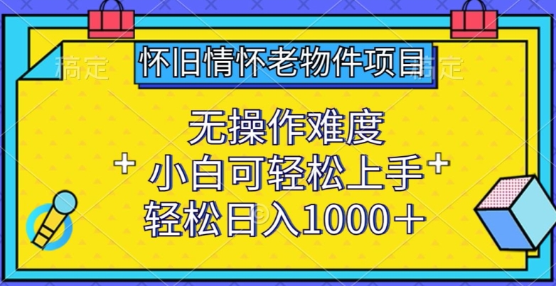 怀旧情怀老物件项目，无操作难度，小白可轻松上手，轻松日入1000+【揭秘】-小伟资源网