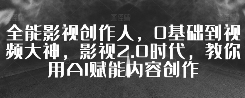 全能影视创作人，0基础到视频大神，影视2.0时代，教你用AI赋能内容创作-小伟资源网