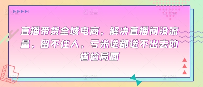 直播带货全域电商，解决直播间没流量，留不住人，亏米送都送不出去的尴尬局面-小伟资源网