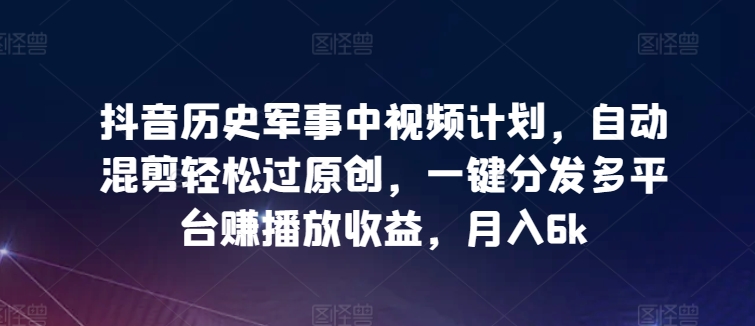 抖音历史军事中视频计划，自动混剪轻松过原创，一键分发多平台赚播放收益，月入6k【揭秘】-小伟资源网