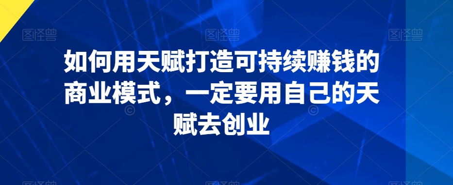 如何用天赋打造可持续赚钱的商业模式，一定要用自己的天赋去创业-小伟资源网