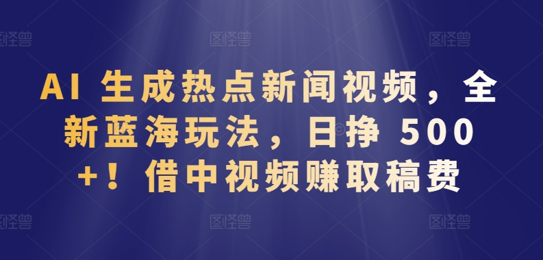 AI 生成热点新闻视频，全新蓝海玩法，日挣 500+!借中视频赚取稿费【揭秘】-小伟资源网