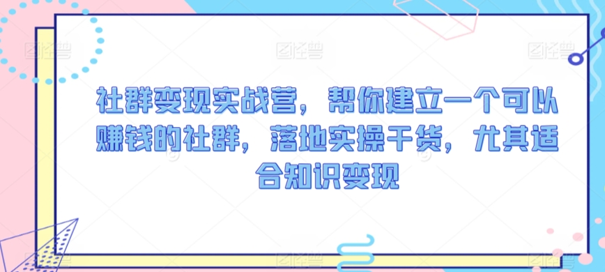 社群变现实战营，帮你建立一个可以赚钱的社群，落地实操干货，尤其适合知识变现-小伟资源网